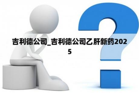 吉利德公司_吉利德公司乙肝新药2025