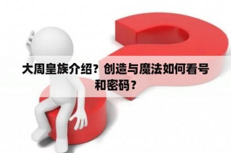 大周皇族介绍？创造与魔法如何看号和密码？