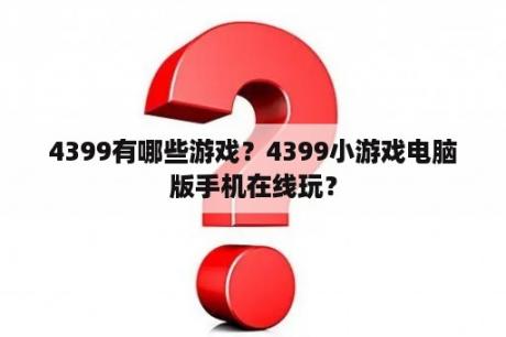 4399有哪些游戏？4399小游戏电脑版手机在线玩？