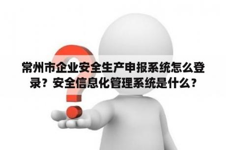 常州市企业安全生产申报系统怎么登录？安全信息化管理系统是什么？