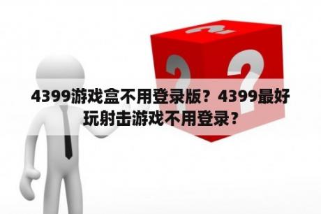 4399游戏盒不用登录版?4399最好玩射击游戏不用登录? 4399游戏盒不用登录版?4399最好玩射击游戏不用登录?