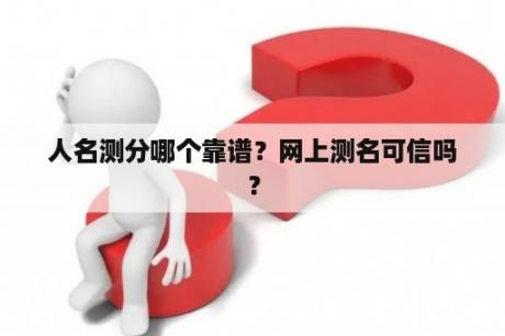 人名测分哪个靠谱？网上测名可信吗？