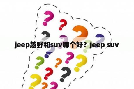 jeep越野和suv哪个好？jeep suv