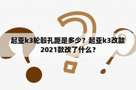 起亚k3轮毂孔距是多少？起亚k3改款2021款改了什么？