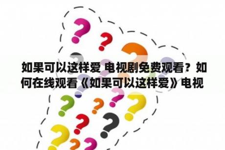  如果可以这样爱 电视剧免费观看？如何在线观看《如果可以这样爱》电视剧？哪里可以免费观看《如果可以这样爱》？