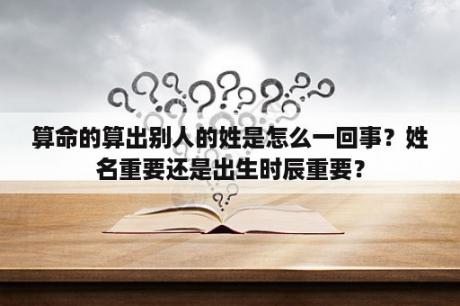 算命的算出别人的姓是怎么一回事？姓名重要还是出生时辰重要？