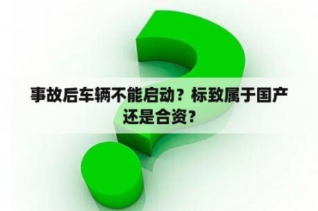 事故后车辆不能启动？标致属于国产还是合资？