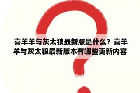  喜羊羊与灰太狼最新版是什么？喜羊羊与灰太狼最新版本有哪些更新内容？喜羊羊与灰太狼最新版的故事情节如何？