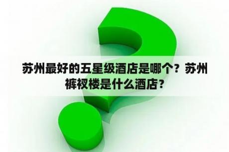 苏州最好的五星级酒店是哪个？苏州裤衩楼是什么酒店？