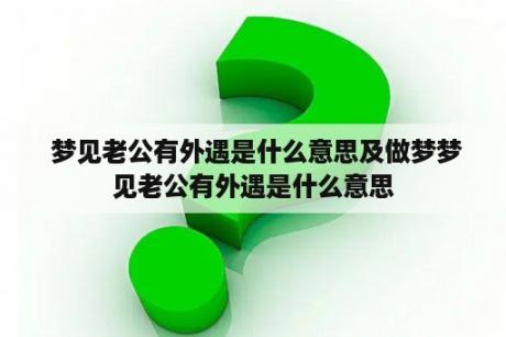  梦见老公有外遇是什么意思及做梦梦见老公有外遇是什么意思