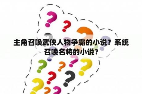 主角召唤武侠人物争霸的小说？系统召唤名将的小说？