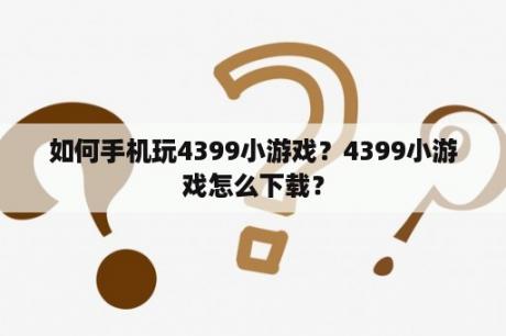 如何手机玩4399小游戏？4399小游戏怎么下载？