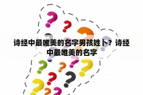 诗经中最唯美的名字男孩姓卜？诗经中最唯美的名字