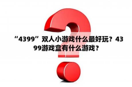 “4399”双人小游戏什么最好玩？4399游戏盒有什么游戏？