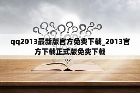 qq2013最新版官方免费下载_2013官方下载正式版免费下载