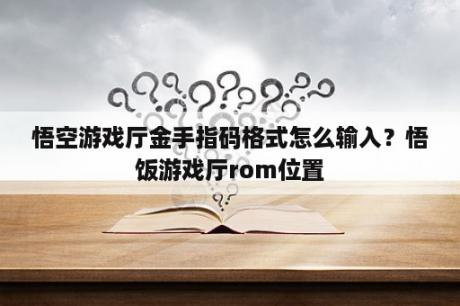 悟空游戏厅金手指码格式怎么输入？悟饭游戏厅rom位置