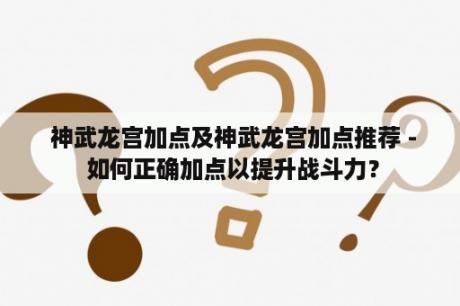  神武龙宫加点及神武龙宫加点推荐 - 如何正确加点以提升战斗力？