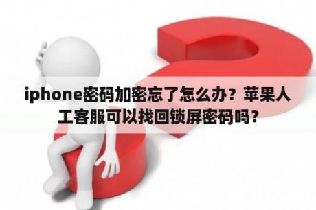 iphone密码加密忘了怎么办？苹果人工客服可以找回锁屏密码吗？