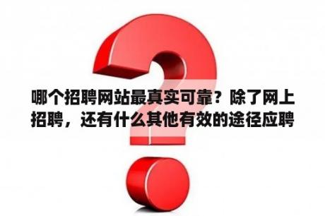 哪个招聘网站最真实可靠？除了网上招聘，还有什么其他有效的途径应聘工作？