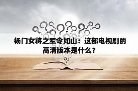  杨门女将之军令如山：这部电视剧的高清版本是什么？