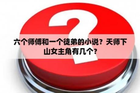 六个师傅和一个徒弟的小说？天师下山女主角有几个？