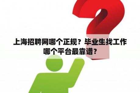 上海招聘网哪个正规？毕业生找工作哪个平台最靠谱？