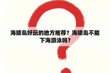 海陵岛好玩的地方推荐？海陵岛不能下海游泳吗？