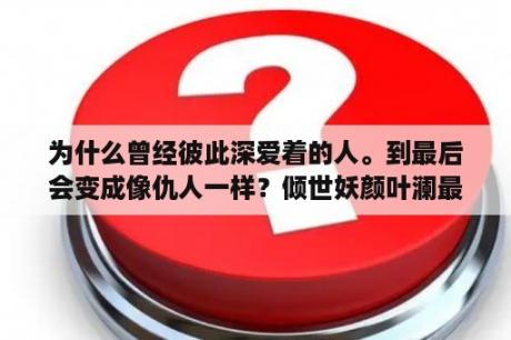 为什么曾经彼此深爱着的人。到最后会变成像仇人一样？倾世妖颜叶澜最后结局？