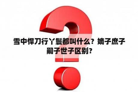 雪中悍刀行丫鬟都叫什么？嫡子庶子嗣子世子区别？