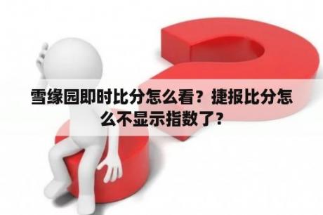 雪缘园即时比分怎么看？捷报比分怎么不显示指数了？