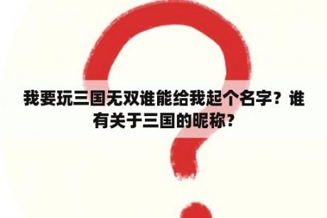 我要玩三国无双谁能给我起个名字？谁有关于三国的昵称？