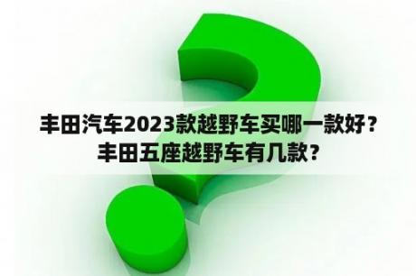 丰田汽车2023款越野车买哪一款好？丰田五座越野车有几款？