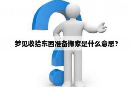  梦见收拾东西准备搬家是什么意思？