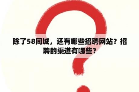 除了58同城，还有哪些招聘网站？招聘的渠道有哪些？