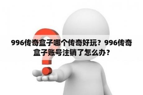 996传奇盒子哪个传奇好玩？996传奇盒子账号注销了怎么办？