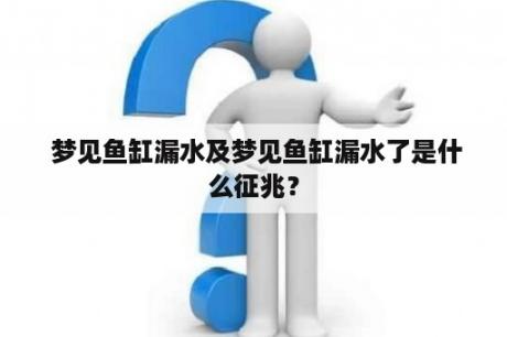  梦见鱼缸漏水及梦见鱼缸漏水了是什么征兆？