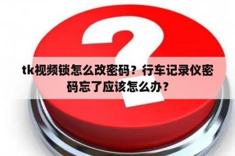 tk视频锁怎么改密码？行车记录仪密码忘了应该怎么办？