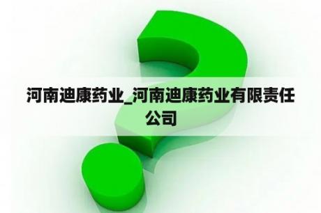 河南迪康药业_河南迪康药业有限责任公司