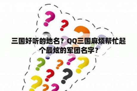 三国好听的地名？QQ三国麻烦帮忙起个最炫的军团名字？