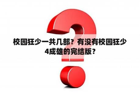 校园狂少一共几部？有没有校园狂少4成雄的完结版？