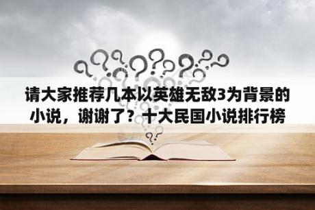 请大家推荐几本以英雄无敌3为背景的小说，谢谢了？十大民国小说排行榜有哪些好看的民国文？