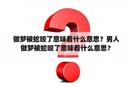  做梦被蛇咬了意味着什么意思？男人做梦被蛇咬了意味着什么意思？