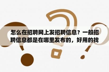 怎么在招聘网上发招聘信息？一般招聘信息都是在哪里发布的，好用的找工作的app是哪个？