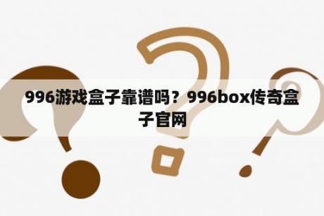 996游戏盒子靠谱吗？996box传奇盒子官网