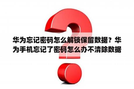 华为忘记密码怎么解锁保留数据？华为手机忘记了密码怎么办不清除数据？