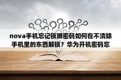 nova手机忘记锁屏密码如何在不清除手机里的东西解锁？华为开机密码忘记了不想清除数据？