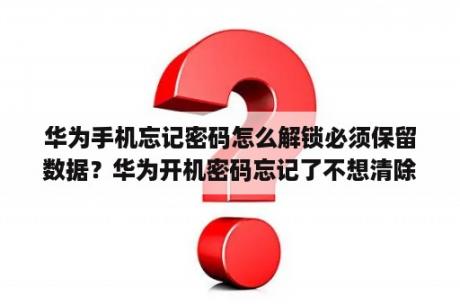 华为手机忘记密码怎么解锁必须保留数据？华为开机密码忘记了不想清除数据？