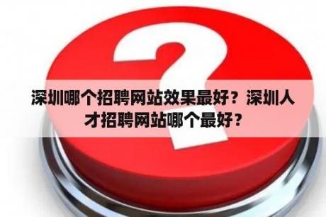深圳哪个招聘网站效果最好？深圳人才招聘网站哪个最好？