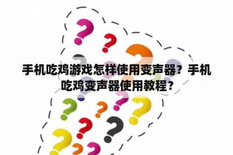 手机吃鸡游戏怎样使用变声器？手机吃鸡变声器使用教程？
