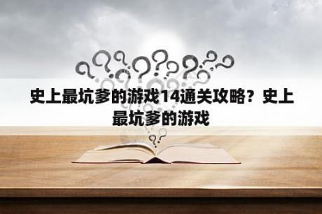 史上最坑爹的游戏14通关攻略？史上最坑爹的游戏